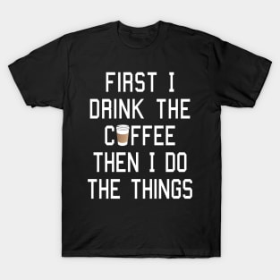 First I Drink the Coffee, Then I Do the Things T-Shirt